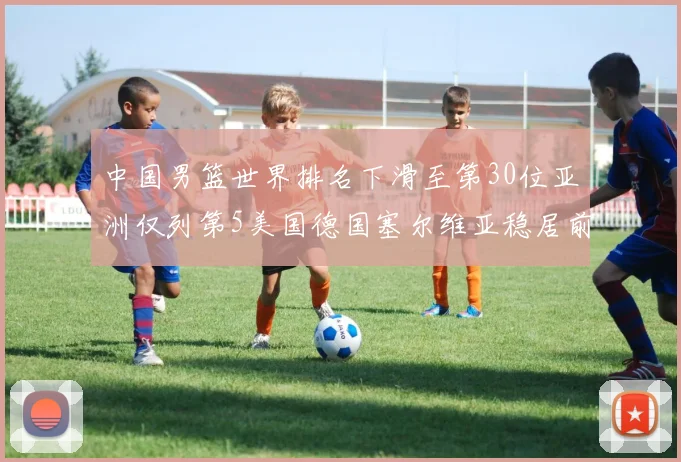中国男篮世界排名下滑至第30位亚洲仅列第5美国德国塞尔维亚稳居前三