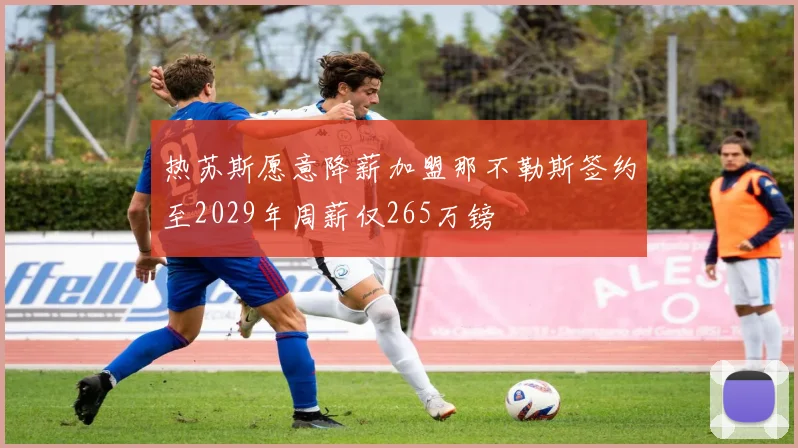 热苏斯愿意降薪加盟那不勒斯签约至2029年周薪仅265万镑