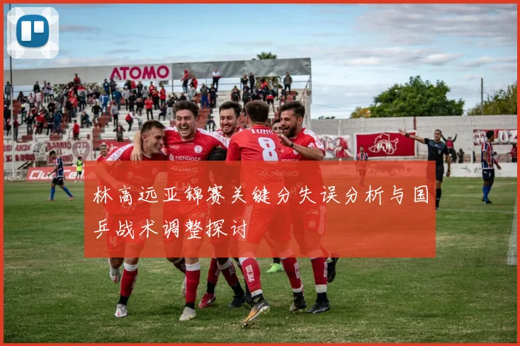 林高远亚锦赛关键分失误分析与国乒战术调整探讨